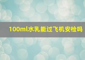 100ml水乳能过飞机安检吗