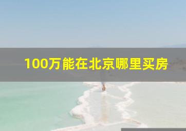 100万能在北京哪里买房