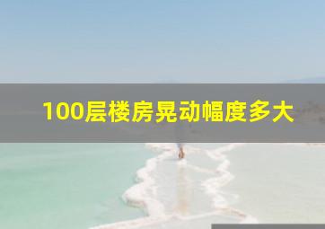 100层楼房晃动幅度多大