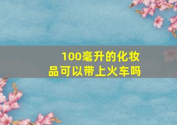 100毫升的化妆品可以带上火车吗