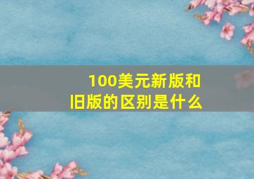 100美元新版和旧版的区别是什么