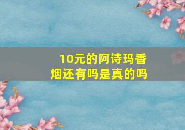 10元的阿诗玛香烟还有吗是真的吗