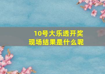 10号大乐透开奖现场结果是什么呢