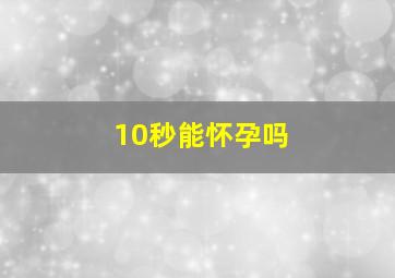 10秒能怀孕吗