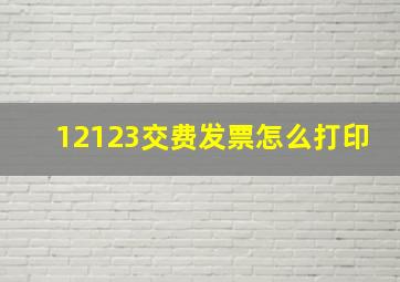 12123交费发票怎么打印