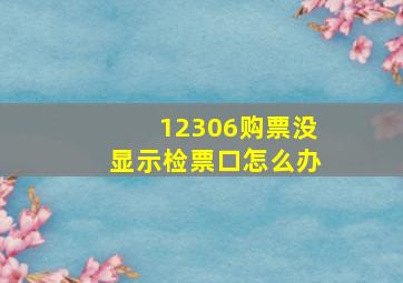 12306购票没显示检票口怎么办