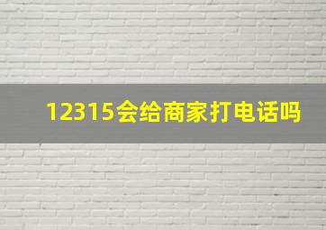 12315会给商家打电话吗