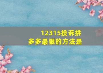 12315投诉拼多多最狠的方法是