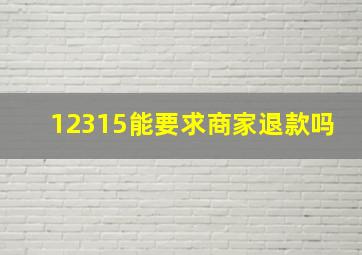 12315能要求商家退款吗