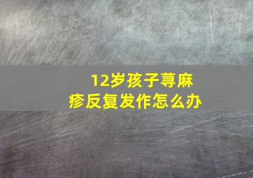 12岁孩子荨麻疹反复发作怎么办