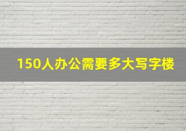 150人办公需要多大写字楼