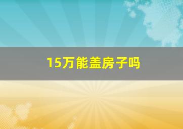 15万能盖房子吗