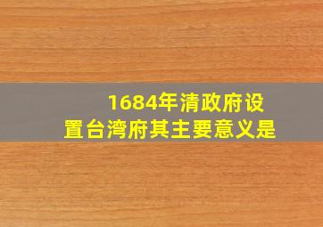 1684年清政府设置台湾府其主要意义是