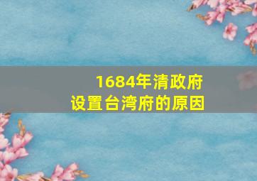 1684年清政府设置台湾府的原因