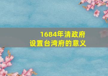 1684年清政府设置台湾府的意义