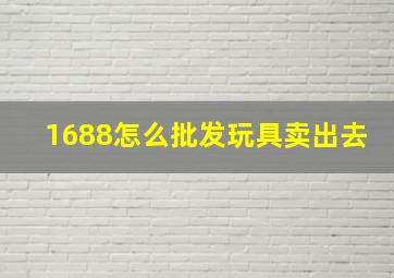 1688怎么批发玩具卖出去