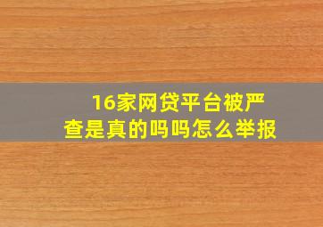 16家网贷平台被严查是真的吗吗怎么举报