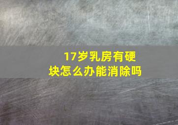 17岁乳房有硬块怎么办能消除吗