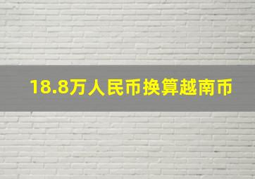 18.8万人民币换算越南币