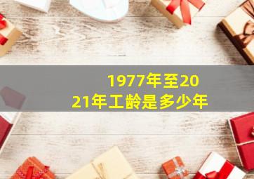 1977年至2021年工龄是多少年