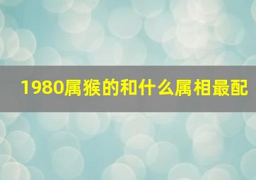 1980属猴的和什么属相最配