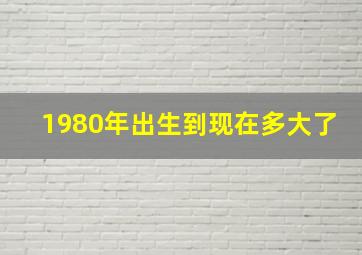 1980年出生到现在多大了