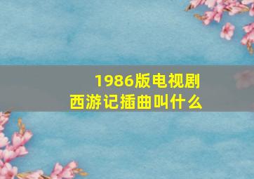 1986版电视剧西游记插曲叫什么