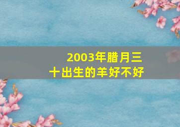 2003年腊月三十出生的羊好不好