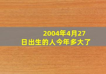 2004年4月27日出生的人今年多大了