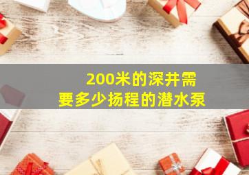 200米的深井需要多少扬程的潜水泵