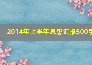 2014年上半年思想汇报500字