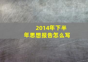 2014年下半年思想报告怎么写