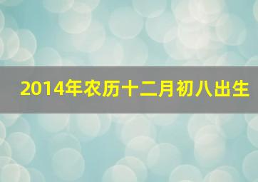 2014年农历十二月初八出生