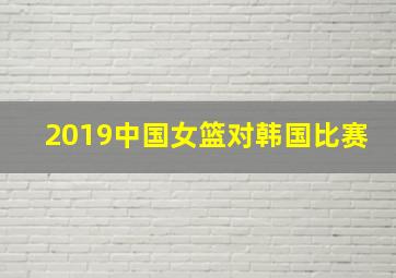 2019中国女篮对韩国比赛