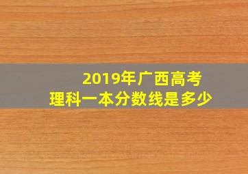 2019年广西高考理科一本分数线是多少