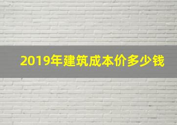 2019年建筑成本价多少钱