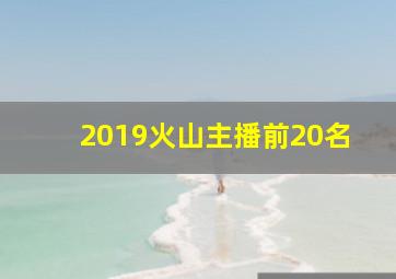 2019火山主播前20名