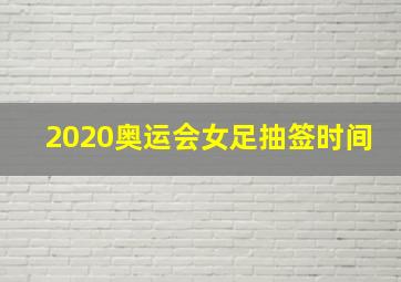 2020奥运会女足抽签时间