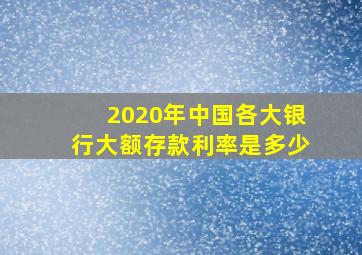 2020年中国各大银行大额存款利率是多少