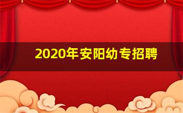 2020年安阳幼专招聘