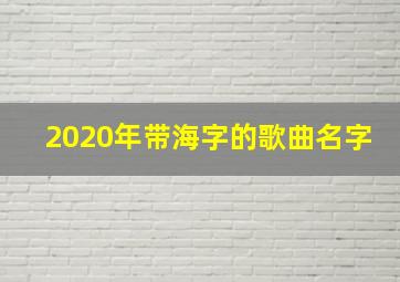 2020年带海字的歌曲名字