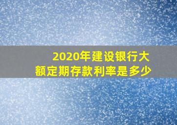 2020年建设银行大额定期存款利率是多少