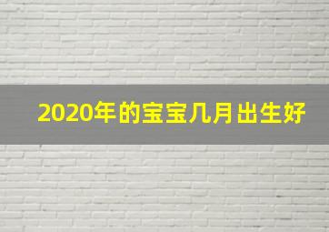 2020年的宝宝几月出生好