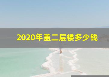 2020年盖二层楼多少钱