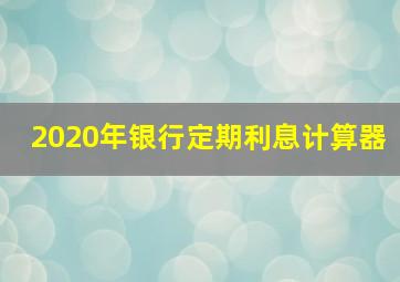 2020年银行定期利息计算器