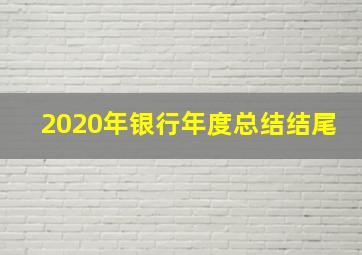 2020年银行年度总结结尾