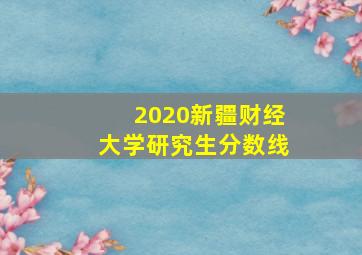 2020新疆财经大学研究生分数线