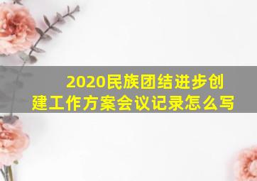 2020民族团结进步创建工作方案会议记录怎么写