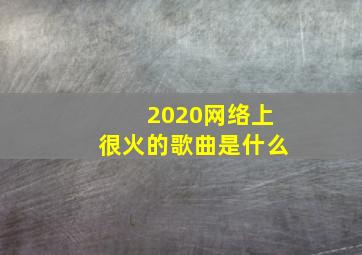 2020网络上很火的歌曲是什么