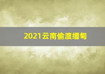 2021云南偷渡缅甸